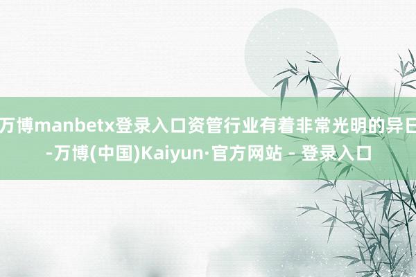 万博manbetx登录入口资管行业有着非常光明的异日-万博(中国)Kaiyun·官方网站 - 登录入口
