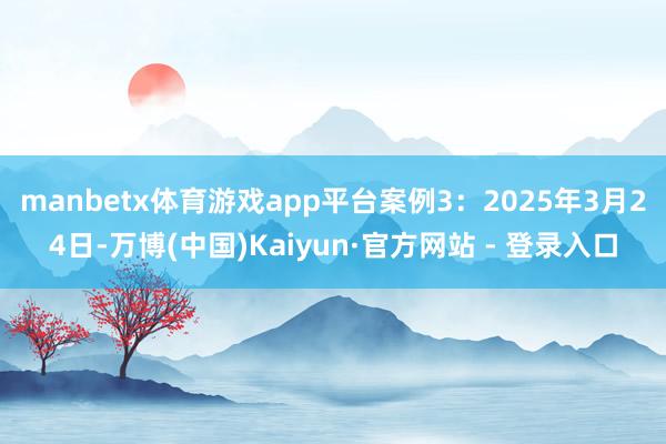 manbetx体育游戏app平台　　案例3：2025年3月24日-万博(中国)Kaiyun·官方网站 - 登录入口