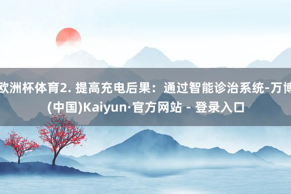 欧洲杯体育2. 提高充电后果：通过智能诊治系统-万博(中国)Kaiyun·官方网站 - 登录入口