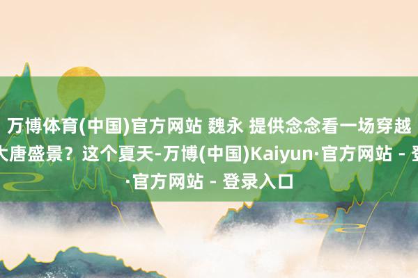 万博体育(中国)官方网站 魏永 提供念念看一场穿越千年的大唐盛景？这个夏天-万博(中国)Kaiyun·官方网站 - 登录入口