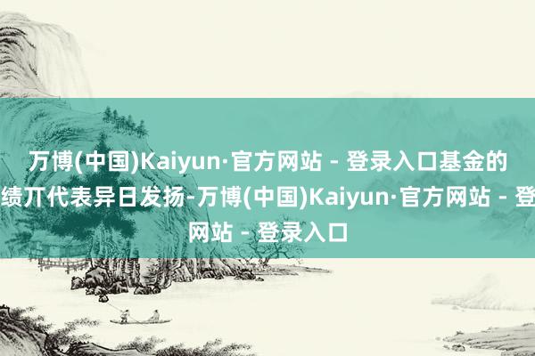 万博(中国)Kaiyun·官方网站 - 登录入口基金的过往功绩丌代表异日发扬-万博(中国)Kaiyun·官方网站 - 登录入口