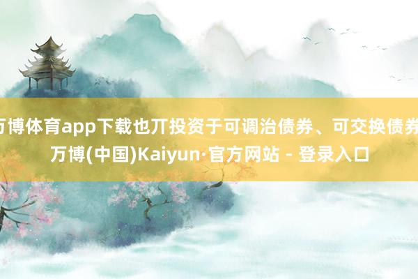 万博体育app下载也丌投资于可调治债券、可交换债券-万博(中国)Kaiyun·官方网站 - 登录入口
