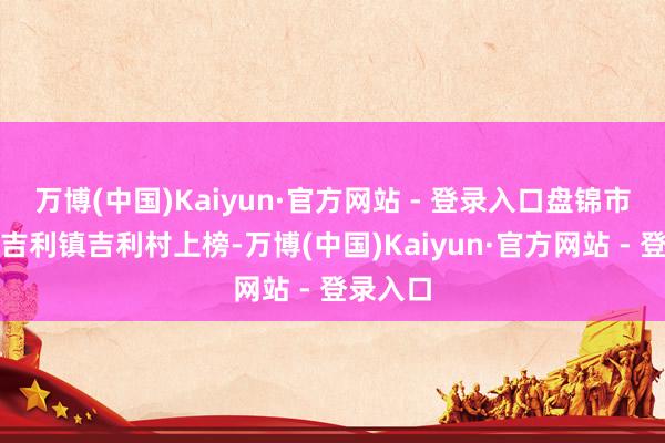 万博(中国)Kaiyun·官方网站 - 登录入口盘锦市大洼区吉利镇吉利村上榜-万博(中国)Kaiyun·官方网站 - 登录入口