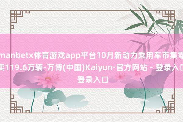 manbetx体育游戏app平台10月新动力乘用车市集零卖119.6万辆-万博(中国)Kaiyun·官方网站 - 登录入口