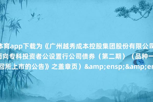 万博体育app下载为《广州越秀成本控股集团股份有限公司&ensp;2025&ensp;年面向专科投资者公设置行公司债券（第二期）（品种一）在深圳证券来回所上市的公告》之盖章页）&ensp;&ensp;&ensp;&ensp;&ensp;&ensp;&ensp;&ensp;&ensp;&ensp;&ensp;&ensp;&ensp;&ensp;&ensp;&ensp;&ensp;&ensp;&ens