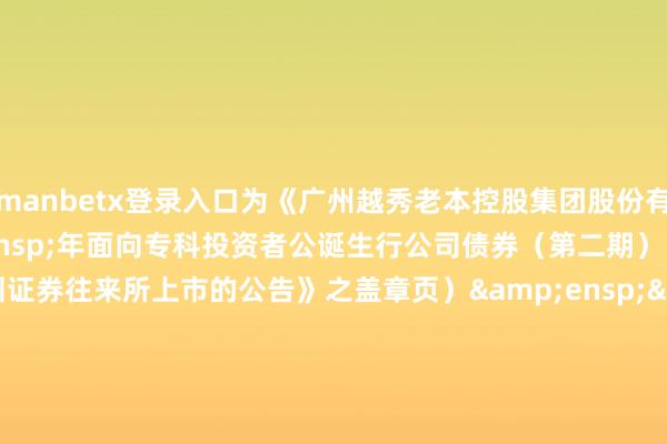万博manbetx登录入口为《广州越秀老本控股集团股份有限公司 2025 年面向专科投资者公诞生行公司债券(第二期)(品种二)在深圳证券往来所上市的公告》之盖章页)                  