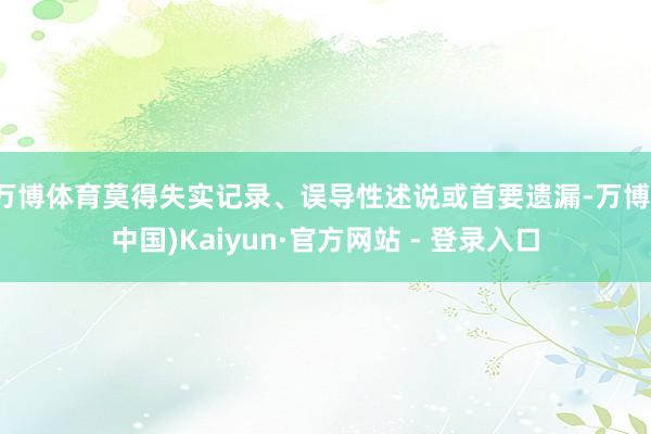 万博体育莫得失实记录、误导性述说或首要遗漏-万博(中国)Kaiyun·官方网站 - 登录入口