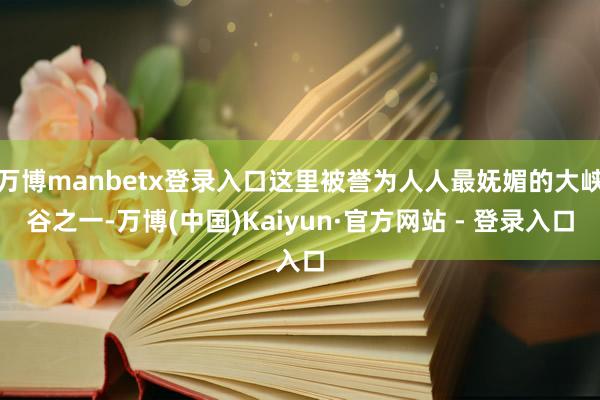 万博manbetx登录入口这里被誉为人人最妩媚的大峡谷之一-万博(中国)Kaiyun·官方网站 - 登录入口
