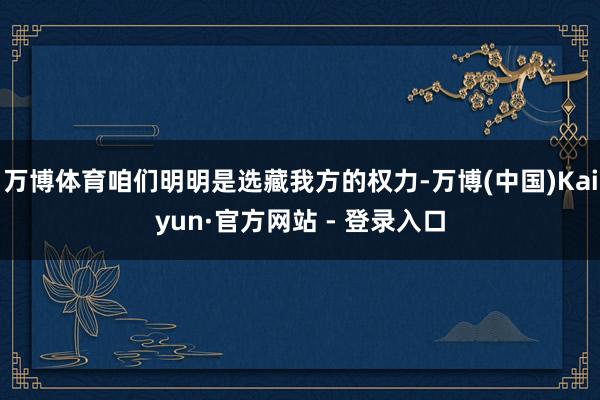 万博体育咱们明明是选藏我方的权力-万博(中国)Kaiyun·官方网站 - 登录入口