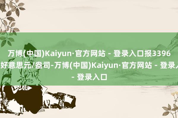 万博(中国)Kaiyun·官方网站 - 登录入口报3396.40好意思元/盎司-万博(中国)Kaiyun·官方网站 - 登录入口
