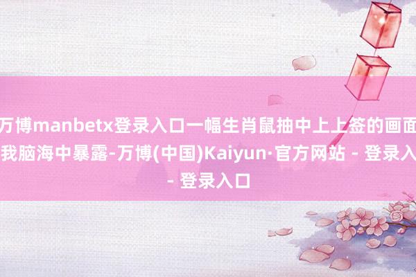 万博manbetx登录入口一幅生肖鼠抽中上上签的画面在我脑海中暴露-万博(中国)Kaiyun·官方网站 - 登录入口