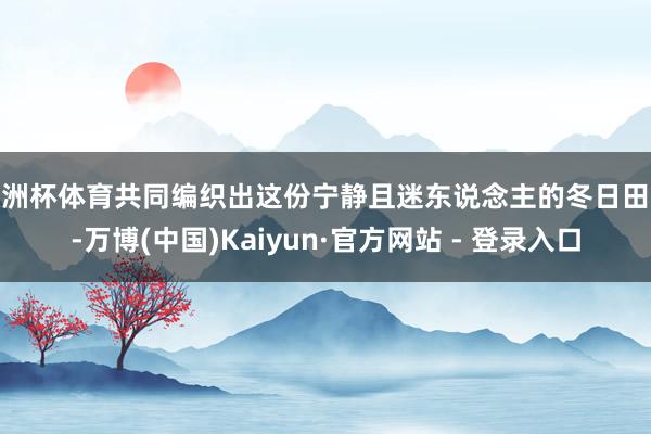 欧洲杯体育共同编织出这份宁静且迷东说念主的冬日田地-万博(中国)Kaiyun·官方网站 - 登录入口
