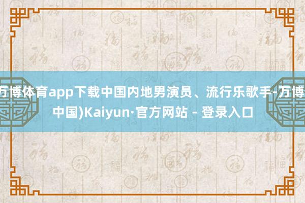 万博体育app下载中国内地男演员、流行乐歌手-万博(中国)Kaiyun·官方网站 - 登录入口