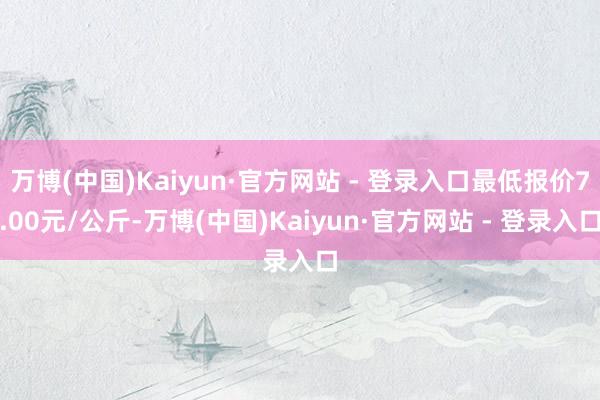 万博(中国)Kaiyun·官方网站 - 登录入口最低报价7.00元/公斤-万博(中国)Kaiyun·官方网站 - 登录入口