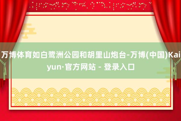 万博体育如白鹭洲公园和胡里山炮台-万博(中国)Kaiyun·官方网站 - 登录入口