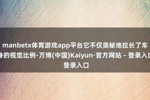 manbetx体育游戏app平台它不仅奥秘地拉长了车身的视觉比例-万博(中国)Kaiyun·官方网站 - 登录入口