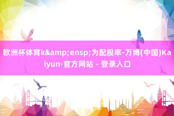 欧洲杯体育k 为配股率-万博(中国)Kaiyun·官方网站 - 登录入口