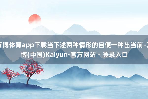万博体育app下载当下述两种情形的自便一种出当前-万博(中国)Kaiyun·官方网站 - 登录入口