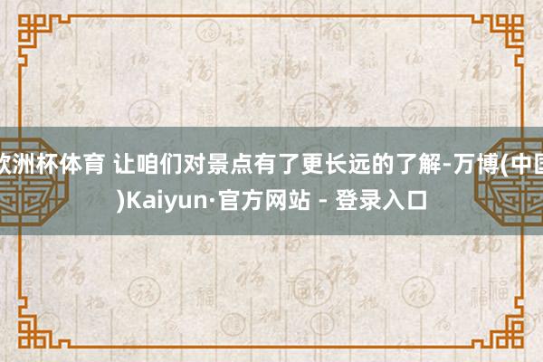 欧洲杯体育 让咱们对景点有了更长远的了解-万博(中国)Kaiyun·官方网站 - 登录入口