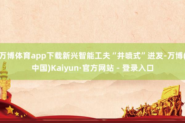 万博体育app下载新兴智能工夫“井喷式”迸发-万博(中国)Kaiyun·官方网站 - 登录入口