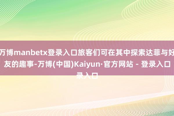 万博manbetx登录入口旅客们可在其中探索达菲与好友的趣事-万博(中国)Kaiyun·官方网站 - 登录入口
