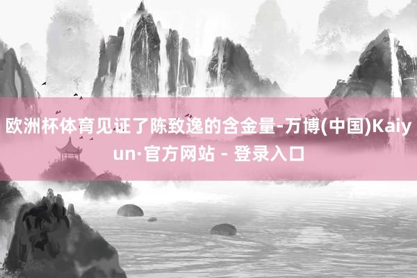 欧洲杯体育见证了陈致逸的含金量-万博(中国)Kaiyun·官方网站 - 登录入口
