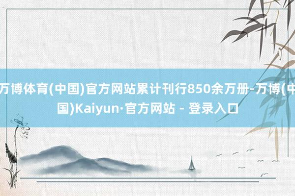万博体育(中国)官方网站累计刊行850余万册-万博(中国)Kaiyun·官方网站 - 登录入口