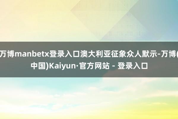 万博manbetx登录入口澳大利亚征象众人默示-万博(中国)Kaiyun·官方网站 - 登录入口