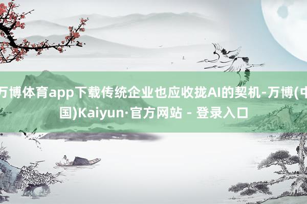 万博体育app下载传统企业也应收拢AI的契机-万博(中国)Kaiyun·官方网站 - 登录入口