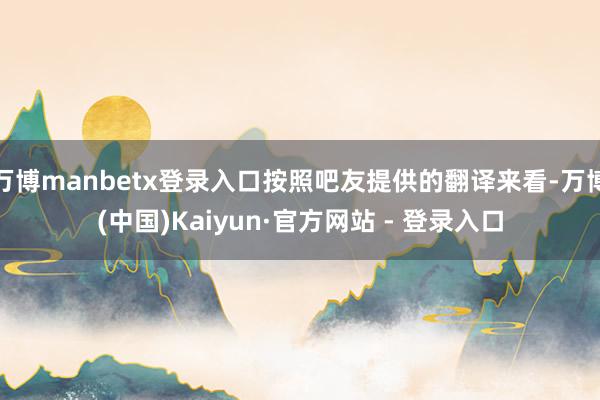 万博manbetx登录入口按照吧友提供的翻译来看-万博(中国)Kaiyun·官方网站 - 登录入口
