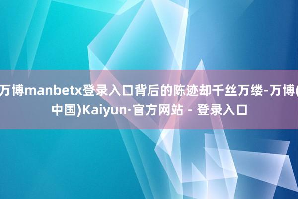 万博manbetx登录入口背后的陈迹却千丝万缕-万博(中国)Kaiyun·官方网站 - 登录入口