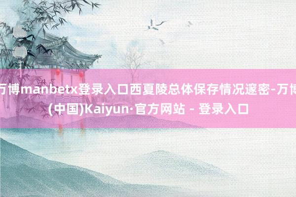 万博manbetx登录入口西夏陵总体保存情况邃密-万博(中国)Kaiyun·官方网站 - 登录入口