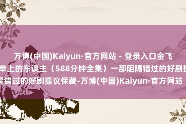 万博(中国)Kaiyun·官方网站 - 登录入口金飞看电影：二战译制片/黑名单上的东谈主（588分钟全集）一部阻隔错过的好剧提议保藏-万博(中国)Kaiyun·官方网站 - 登录入口