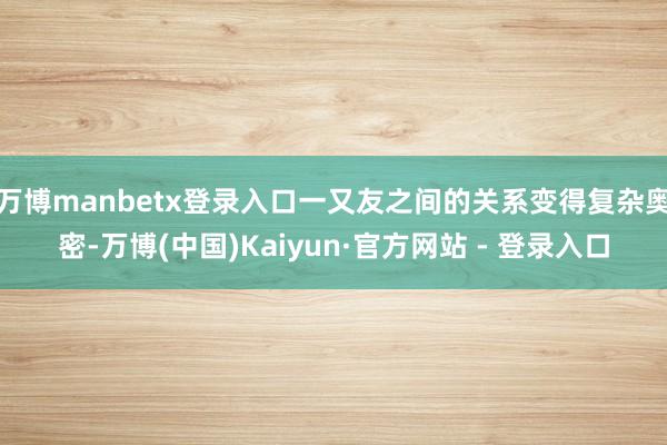万博manbetx登录入口一又友之间的关系变得复杂奥密-万博(中国)Kaiyun·官方网站 - 登录入口