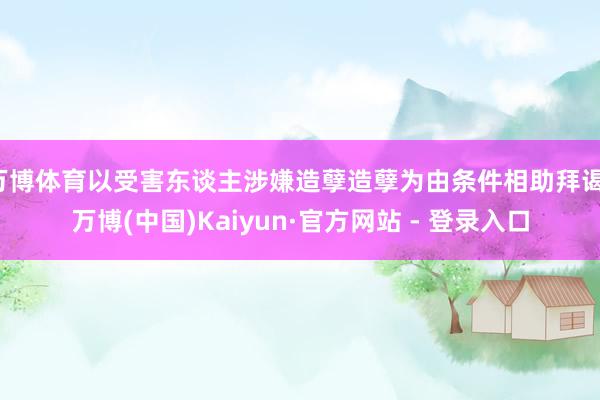 万博体育以受害东谈主涉嫌造孽造孽为由条件相助拜谒-万博(中国)Kaiyun·官方网站 - 登录入口
