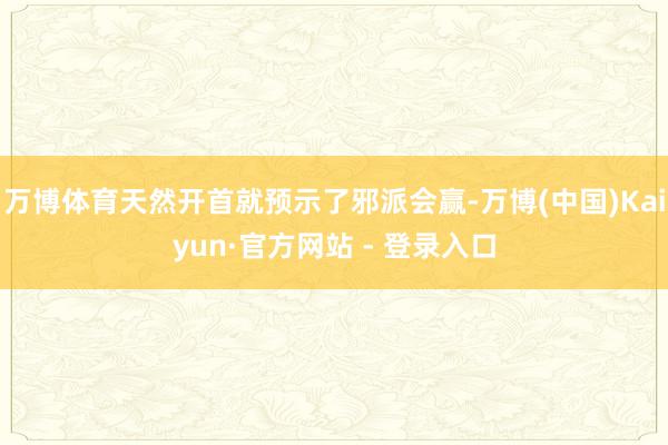 万博体育天然开首就预示了邪派会赢-万博(中国)Kaiyun·官方网站 - 登录入口