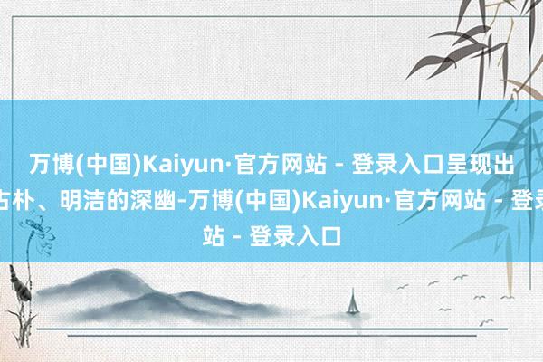 万博(中国)Kaiyun·官方网站 - 登录入口呈现出一片古朴、明洁的深幽-万博(中国)Kaiyun·官方网站 - 登录入口