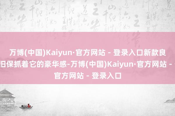 万博(中国)Kaiyun·官方网站 - 登录入口新款良马2系依旧保抓着它的豪华感-万博(中国)Kaiyun·官方网站 - 登录入口