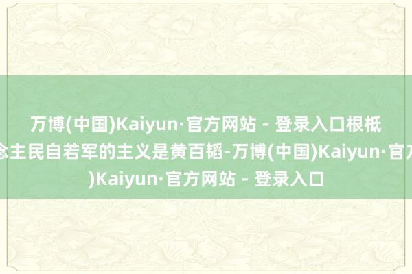 万博(中国)Kaiyun·官方网站 - 登录入口根柢没念念到我东说念主民自若军的主义是黄百韬-万博(中国)Kaiyun·官方网站 - 登录入口