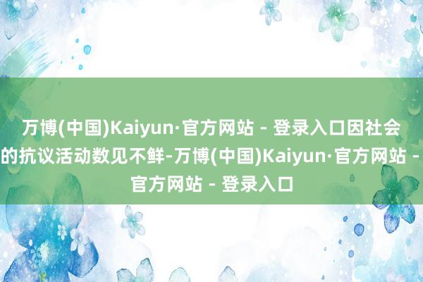 万博(中国)Kaiyun·官方网站 - 登录入口因社会问题激勉的抗议活动数见不鲜-万博(中国)Kaiyun·官方网站 - 登录入口