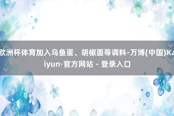欧洲杯体育加入乌鱼蛋、胡椒面等调料-万博(中国)Kaiyun·官方网站 - 登录入口