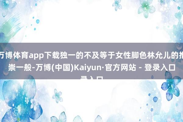 万博体育app下载独一的不及等于女性脚色林允儿的推崇一般-万博(中国)Kaiyun·官方网站 - 登录入口