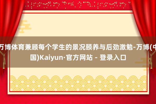 万博体育兼顾每个学生的景况颐养与后劲激勉-万博(中国)Kaiyun·官方网站 - 登录入口