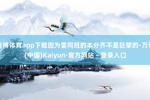 万博体育app下载因为雷同班的本分齐不是巨擘的-万博(中国)Kaiyun·官方网站 - 登录入口