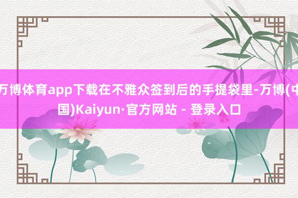 万博体育app下载在不雅众签到后的手提袋里-万博(中国)Kaiyun·官方网站 - 登录入口