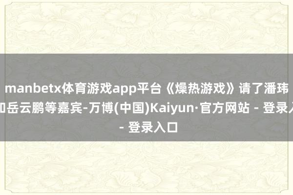 manbetx体育游戏app平台《燥热游戏》请了潘玮柏和岳云鹏等嘉宾-万博(中国)Kaiyun·官方网站 - 登录入口