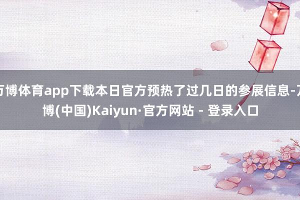 万博体育app下载本日官方预热了过几日的参展信息-万博(中国)Kaiyun·官方网站 - 登录入口