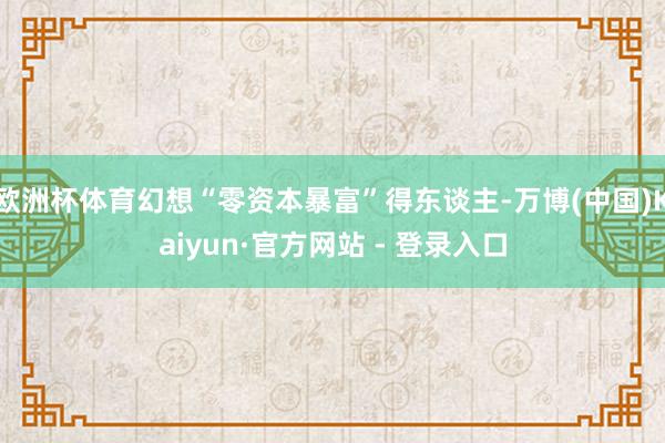 欧洲杯体育幻想“零资本暴富”得东谈主-万博(中国)Kaiyun·官方网站 - 登录入口
