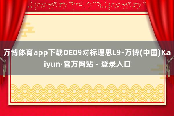 万博体育app下载DE09对标理思L9-万博(中国)Kaiyun·官方网站 - 登录入口