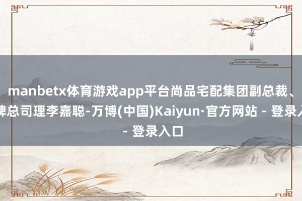 manbetx体育游戏app平台尚品宅配集团副总裁、品牌总司理李嘉聪-万博(中国)Kaiyun·官方网站 - 登录入口